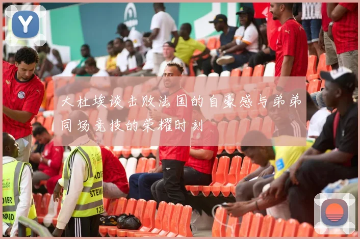 大杜埃谈击败法国的自豪感与弟弟同场竞技的荣耀时刻