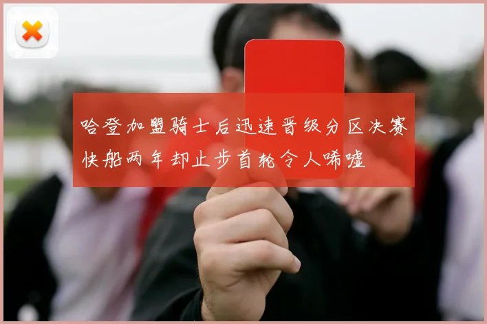 哈登加盟骑士后迅速晋级分区决赛快船两年却止步首轮令人唏嘘
