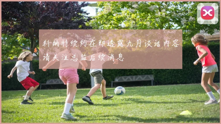 科纳特续约在即透露九月谈话内容请关注总监后续消息