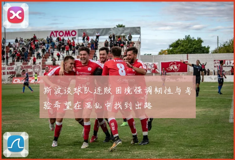 斯波谈球队连败困境强调韧性与考验希望在混乱中找到出路