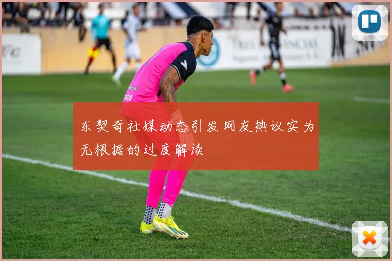 东契奇社媒动态引发网友热议实为无根据的过度解读