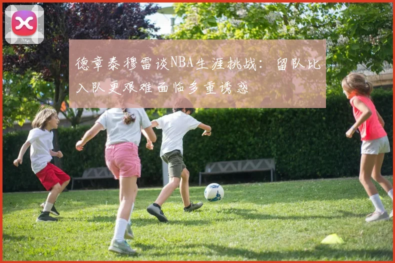 德章泰穆雷谈NBA生涯挑战：留队比入队更艰难面临多重诱惑