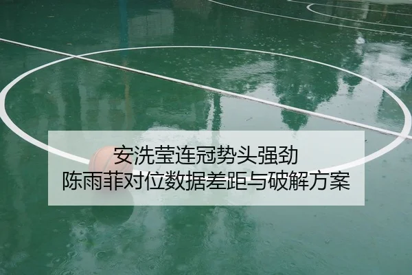 安洗莹连冠势头强劲 陈雨菲对位数据差距与破解方案